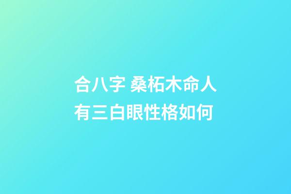 合八字 桑柘木命人有三白眼性格如何